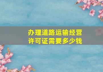 办理道路运输经营许可证需要多少钱