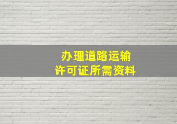 办理道路运输许可证所需资料