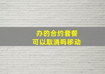 办的合约套餐可以取消吗移动