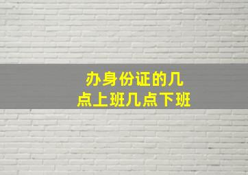 办身份证的几点上班几点下班