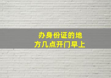 办身份证的地方几点开门早上