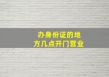 办身份证的地方几点开门营业