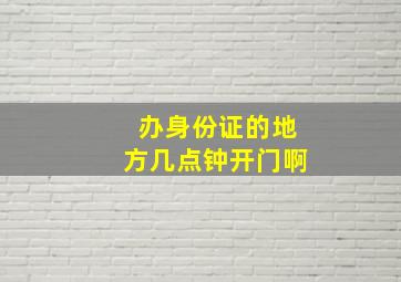 办身份证的地方几点钟开门啊