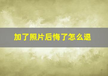 加了照片后悔了怎么退