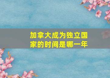 加拿大成为独立国家的时间是哪一年