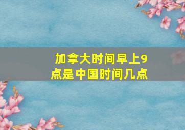 加拿大时间早上9点是中国时间几点