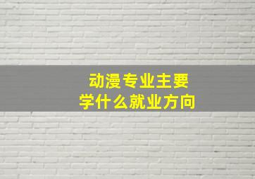 动漫专业主要学什么就业方向