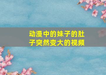 动漫中的妹子的肚子突然变大的视频