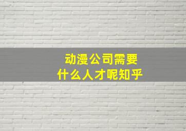 动漫公司需要什么人才呢知乎