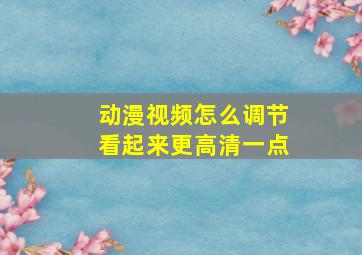 动漫视频怎么调节看起来更高清一点