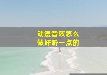 动漫音效怎么做好听一点的