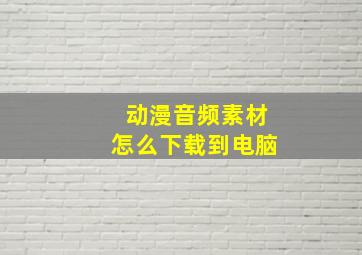 动漫音频素材怎么下载到电脑