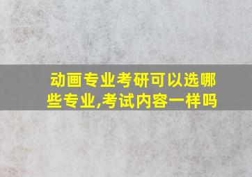 动画专业考研可以选哪些专业,考试内容一样吗