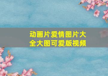 动画片爱情图片大全大图可爱版视频