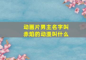 动画片男主名字叫赤焰的动漫叫什么