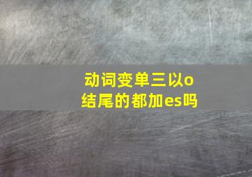 动词变单三以o结尾的都加es吗