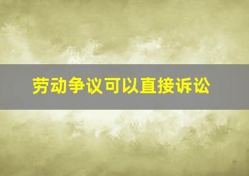 劳动争议可以直接诉讼