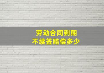 劳动合同到期不续签赔偿多少