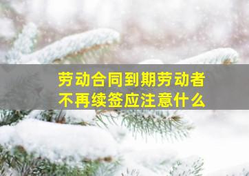 劳动合同到期劳动者不再续签应注意什么