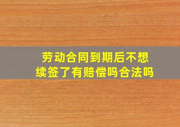 劳动合同到期后不想续签了有赔偿吗合法吗