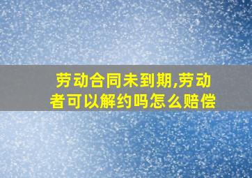 劳动合同未到期,劳动者可以解约吗怎么赔偿