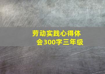 劳动实践心得体会300字三年级