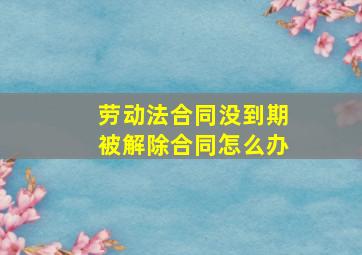 劳动法合同没到期被解除合同怎么办