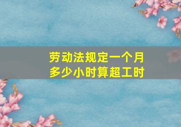 劳动法规定一个月多少小时算超工时