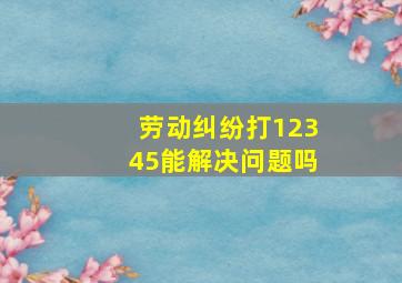 劳动纠纷打12345能解决问题吗