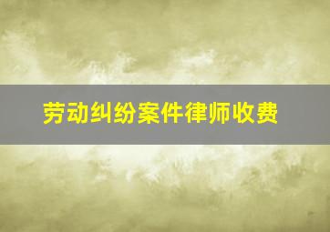 劳动纠纷案件律师收费