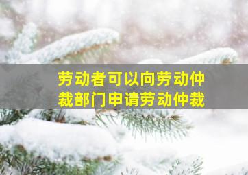 劳动者可以向劳动仲裁部门申请劳动仲裁