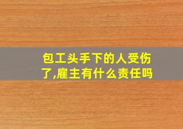 包工头手下的人受伤了,雇主有什么责任吗