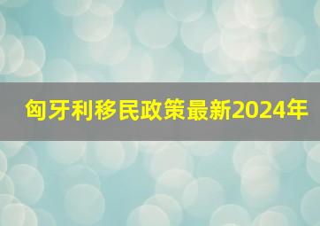 匈牙利移民政策最新2024年