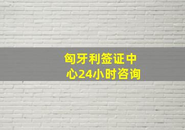 匈牙利签证中心24小时咨询