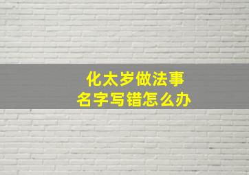 化太岁做法事名字写错怎么办