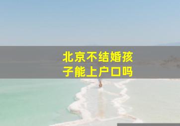 北京不结婚孩子能上户口吗