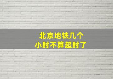 北京地铁几个小时不算超时了