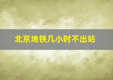 北京地铁几小时不出站