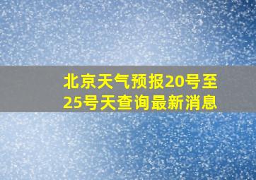 北京天气预报20号至25号天查询最新消息