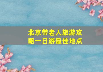 北京带老人旅游攻略一日游最佳地点