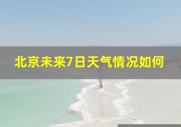 北京未来7日天气情况如何