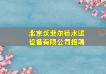 北京沃菲尔德水暖设备有限公司招聘