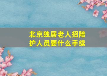 北京独居老人招陪护人员要什么手续