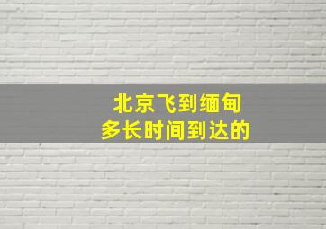 北京飞到缅甸多长时间到达的