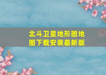 北斗卫星地形图地图下载安装最新版