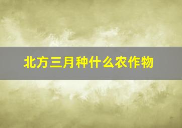 北方三月种什么农作物