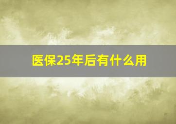 医保25年后有什么用