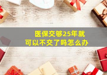 医保交够25年就可以不交了吗怎么办