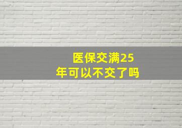 医保交满25年可以不交了吗