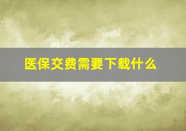 医保交费需要下载什么